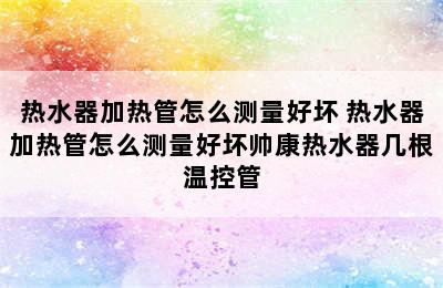 热水器加热管怎么测量好坏 热水器加热管怎么测量好坏帅康热水器几根温控管